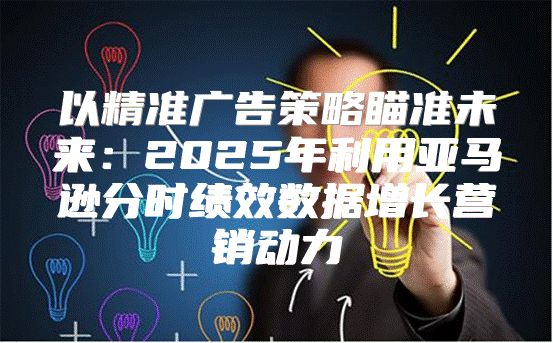 以精准广告策略瞄准未来：2025年利用亚马逊分时绩效数据增长营销动力