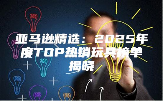 亚马逊精选：2025年度TOP热销玩具榜单揭晓