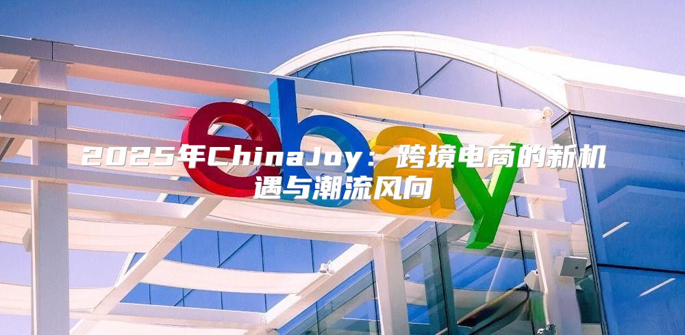 2025年ChinaJoy：跨境电商的新机遇与潮流风向