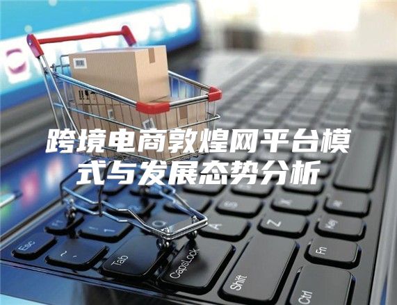 跨境电商敦煌网平台模式与发展态势分析
