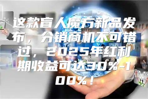 这款盲人魔方新品发布，分销商机不可错过，2025年红利期收益可达30%-100%！
