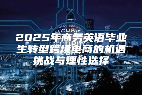 2025年商务英语毕业生转型跨境电商的机遇挑战与理性选择