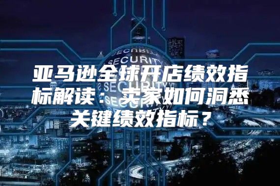 亚马逊全球开店绩效指标解读：卖家如何洞悉关键绩效指标？