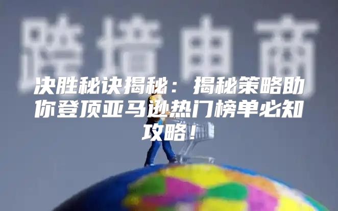 决胜秘诀揭秘：揭秘策略助你登顶亚马逊热门榜单必知攻略！