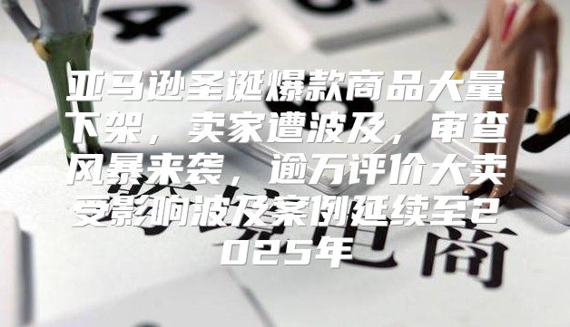 亚马逊圣诞爆款商品大量下架，卖家遭波及，审查风暴来袭，逾万评价大卖受影响波及案例延续至2025年