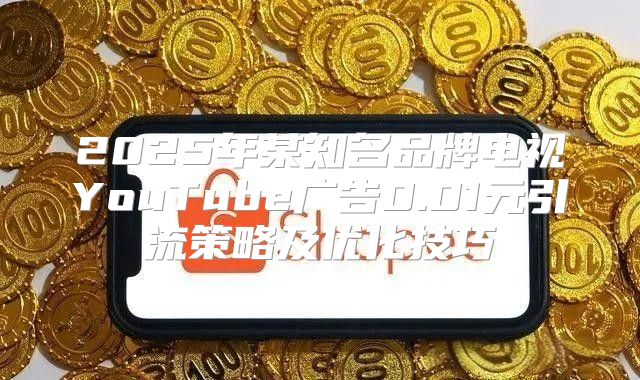 2025年某知名品牌电视YouTube广告0.01元引流策略及优化技巧