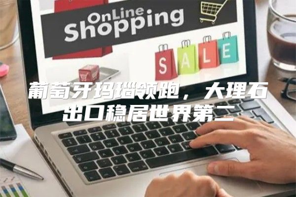 葡萄牙玛瑙领跑，大理石出口稳居世界第二