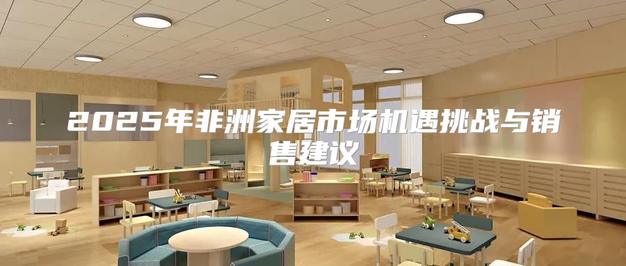 2025年非洲家居市场机遇挑战与销售建议