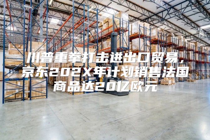 川普重拳打击进出口贸易，京东202X年计划销售法国商品达20亿欧元