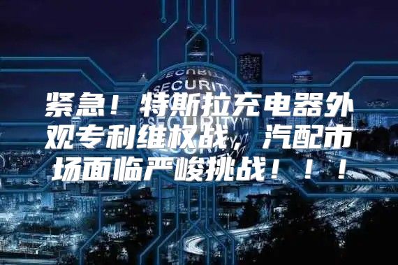 紧急！特斯拉充电器外观专利维权战，汽配市场面临严峻挑战！！！