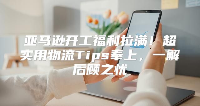 亚马逊开工福利拉满！超实用物流Tips奉上，一解后顾之忧