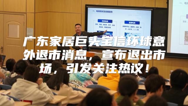 广东家居巨头宝信环球意外退市消息，宣布退出市场，引发关注热议！