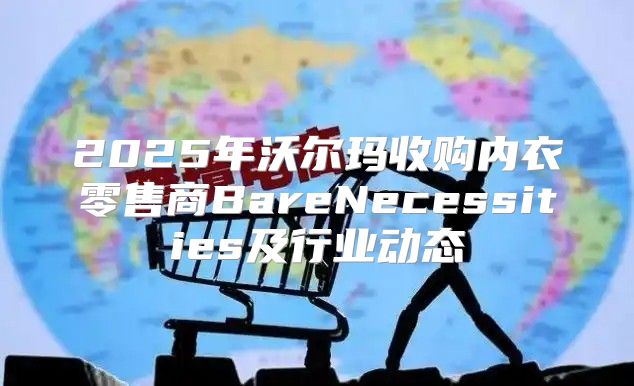 2025年沃尔玛收购内衣零售商BareNecessities及行业动态