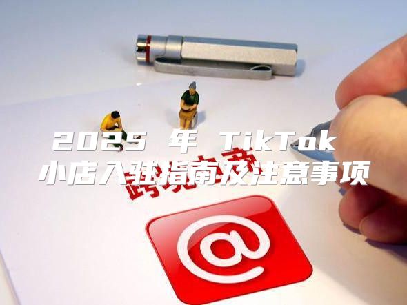 2025 年 TikTok 小店入驻指南及注意事项