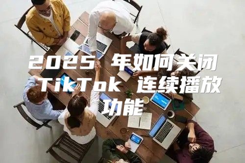2025 年如何关闭 TikTok 连续播放功能