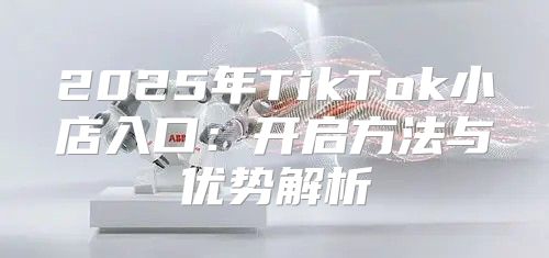 2025年TikTok小店入口：开启方法与优势解析