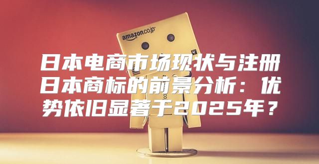 日本电商市场现状与注册日本商标的前景分析：优势依旧显著于2025年？