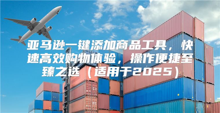 亚马逊一键添加商品工具，快速高效购物体验，操作便捷至臻之选适用于2025