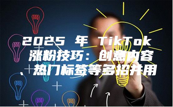 2025 年 TikTok 涨粉技巧：创意内容、热门标签等多招并用