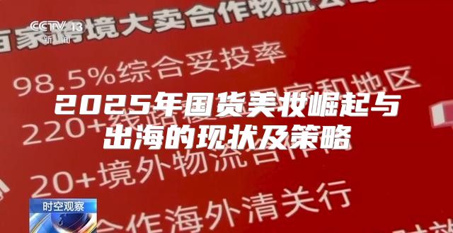 2025年国货美妆崛起与出海的现状及策略