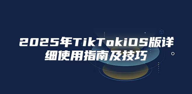 2025年TikTokiOS版详细使用指南及技巧