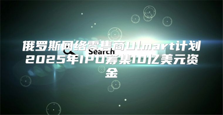 俄罗斯网络零售商Ulmart计划2025年IPO筹集10亿美元资金