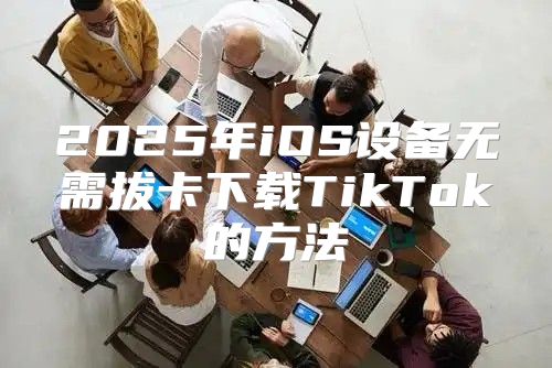 2025年iOS设备无需拔卡下载TikTok的方法