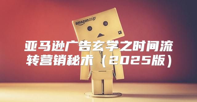 亚马逊广告玄学之时间流转营销秘术2025版