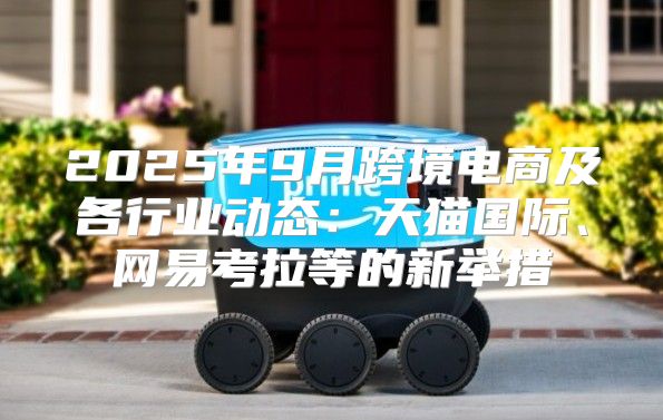 2025年9月跨境电商及各行业动态：天猫国际、网易考拉等的新举措