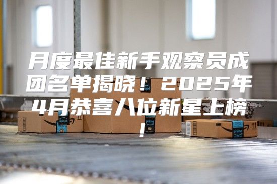 月度最佳新手观察员成团名单揭晓！2025年4月恭喜八位新星上榜！