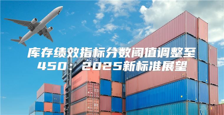 库存绩效指标分数阈值调整至450：2025新标准展望
