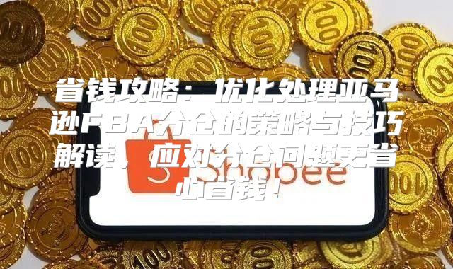 省钱攻略：优化处理亚马逊FBA分仓的策略与技巧解读，应对分仓问题更省心省钱！