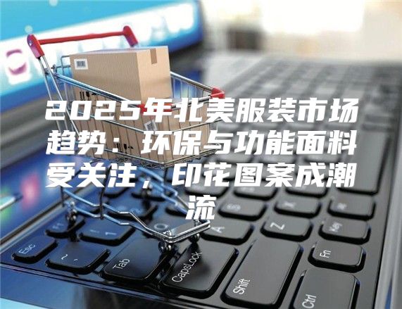 2025年北美服装市场趋势：环保与功能面料受关注，印花图案成潮流