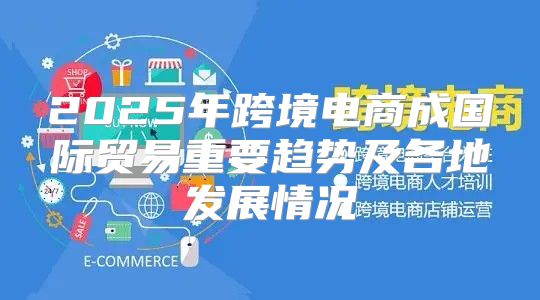 2025年跨境电商成国际贸易重要趋势及各地发展情况