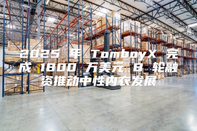 2025 年 TomboyX 完成 1800 万美元 B 轮融资推动中性内衣发展
