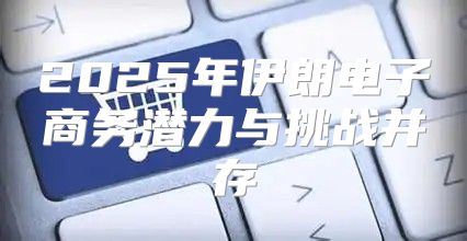 2025年伊朗电子商务潜力与挑战并存