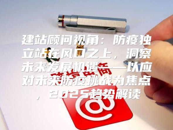 建站顾问视角：防疫独立站在风口之上，洞察未来发展机遇——以应对未来防疫挑战为焦点，2025趋势解读