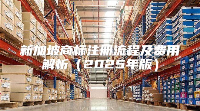 新加坡商标注册流程及费用解析2025年版