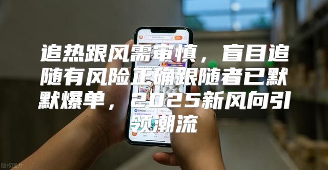 追热跟风需审慎，盲目追随有风险正确跟随者已默默爆单，2025新风向引领潮流