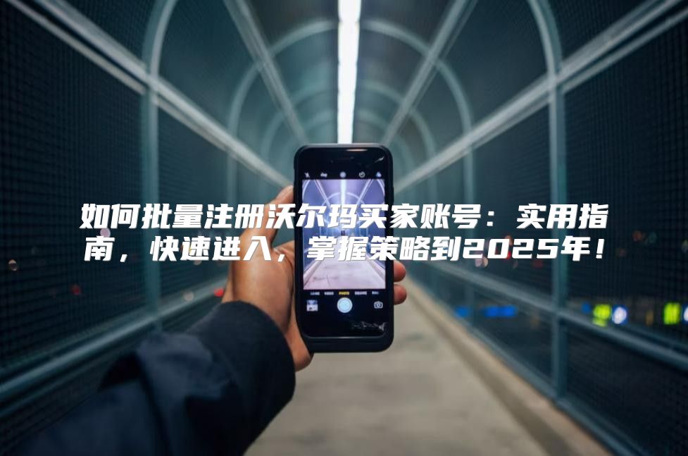 如何批量注册沃尔玛买家账号：实用指南，快速进入，掌握策略到2025年！