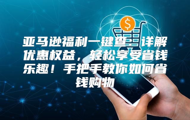 亚马逊福利一键查：详解优惠权益，轻松享受省钱乐趣！手把手教你如何省钱购物
