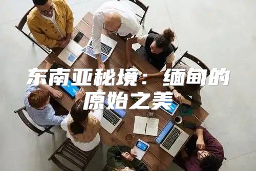 东南亚秘境：缅甸的原始之美