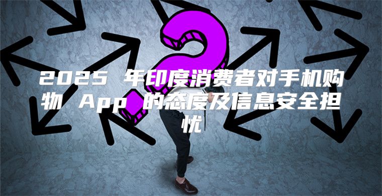2025 年印度消费者对手机购物 App 的态度及信息安全担忧