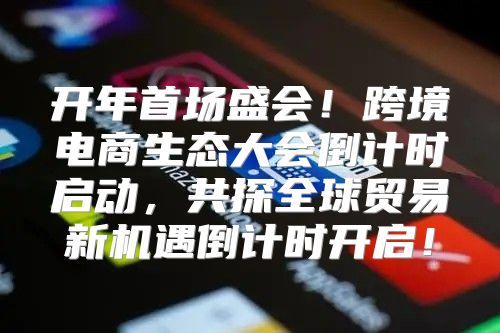 开年首场盛会！跨境电商生态大会倒计时启动，共探全球贸易新机遇倒计时开启！