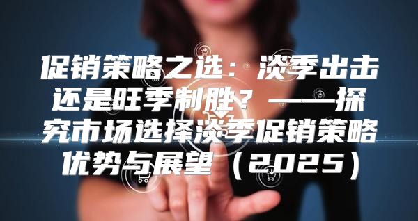 促销策略之选：淡季出击还是旺季制胜？——探究市场选择淡季促销策略优势与展望2025