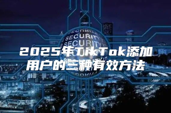 2025年TikTok添加用户的三种有效方法