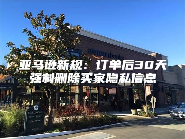 亚马逊新规：订单后30天强制删除买家隐私信息