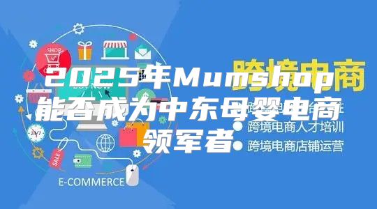 2025年Mumshop能否成为中东母婴电商领军者