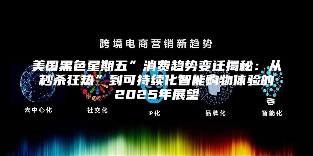 美国黑色星期五”消费趋势变迁揭秘：从秒杀狂热”到可持续化智能购物体验的2025年展望