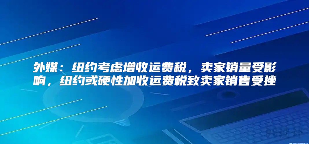 外媒：纽约考虑增收运费税，卖家销量受影响，纽约或硬性加收运费税致卖家销售受挫